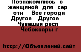 Познакомлюсь  с   женщиной  для  сер  отн. - Все города Другое » Другое   . Чувашия респ.,Чебоксары г.